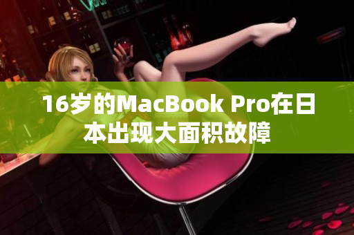 16岁的MacBook Pro在日本出现大面积故障