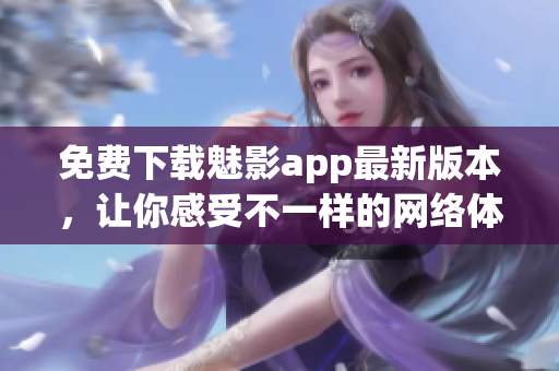 免费下载魅影app最新版本，让你感受不一样的网络体验！
