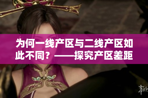 为何一线产区与二线产区如此不同？——探究产区差距