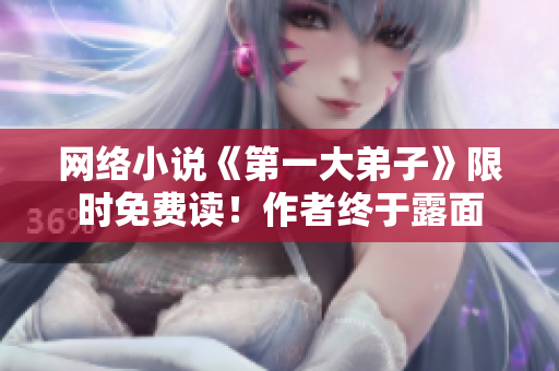 网络小说《第一大弟子》限时免费读！作者终于露面