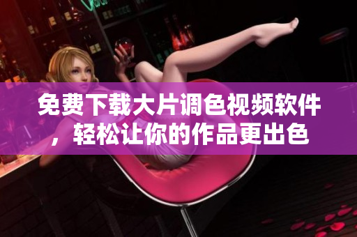 免费下载大片调色视频软件，轻松让你的作品更出色
