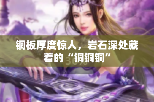 铜板厚度惊人，岩石深处藏着的“铜铜铜”