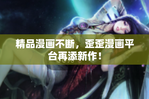 精品漫画不断，歪歪漫画平台再添新作！