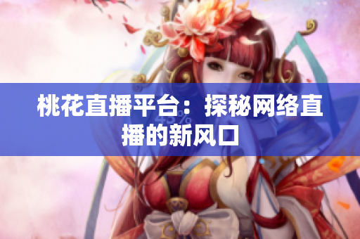 桃花直播平台：探秘网络直播的新风口