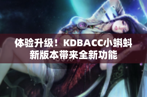 体验升级！KDBACC小蝌蚪新版本带来全新功能