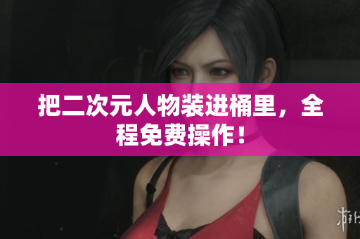 把二次元人物装进桶里，全程免费操作！