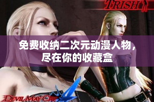 免费收纳二次元动漫人物，尽在你的收藏盒