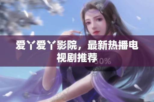 爱丫爱丫影院，最新热播电视剧推荐