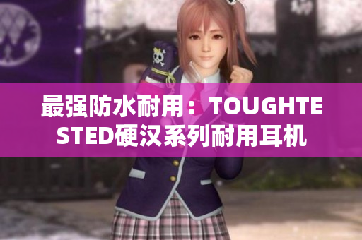 最强防水耐用：TOUGHTESTED硬汉系列耐用耳机