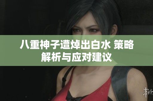 八重神子遭焯出白水 策略解析与应对建议