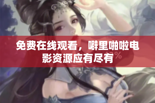免费在线观看，噼里啪啦电影资源应有尽有