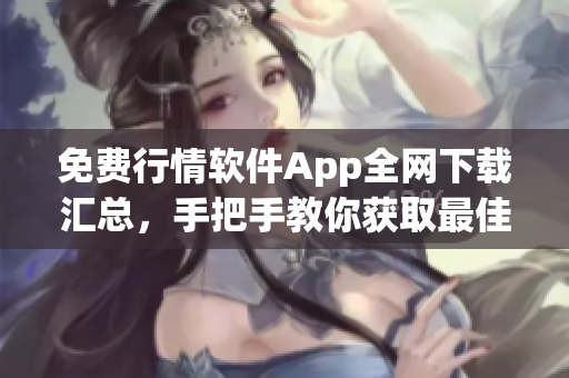 免费行情软件App全网下载汇总，手把手教你获取最佳行情数据！