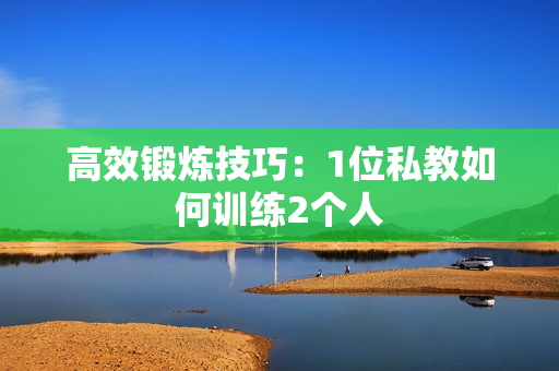 高效锻炼技巧：1位私教如何训练2个人