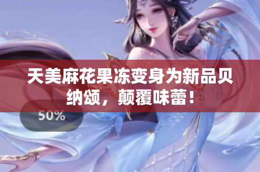 天美麻花果冻变身为新品贝纳颂，颠覆味蕾！