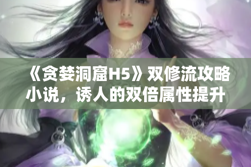 《贪婪洞窟H5》双修流攻略小说，诱人的双倍属性提升！