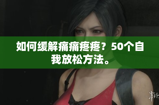 如何缓解痛痛疼疼？50个自我放松方法。