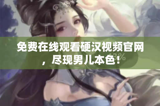 免费在线观看硬汉视频官网，尽现男儿本色！