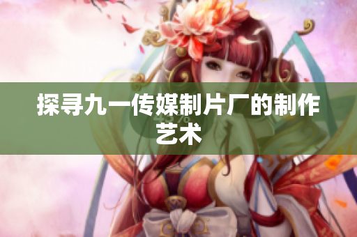 探寻九一传媒制片厂的制作艺术