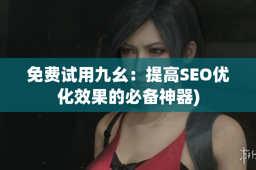 免费试用九幺：提高SEO优化效果的必备神器)