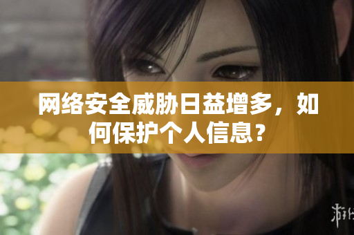 网络安全威胁日益增多，如何保护个人信息？