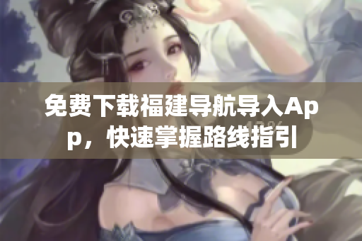 免费下载福建导航导入App，快速掌握路线指引