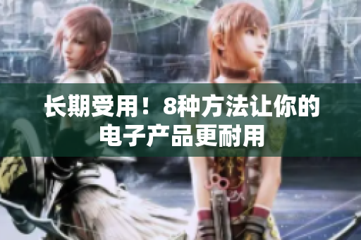 长期受用！8种方法让你的电子产品更耐用