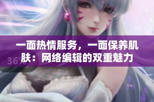 一面热情服务，一面保养肌肤：网络编辑的双重魅力