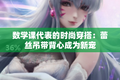 数学课代表的时尚穿搭：蕾丝吊带背心成为新宠