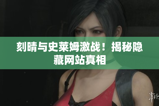 刻晴与史莱姆激战！揭秘隐藏网站真相
