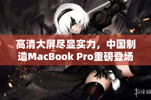 高清大屏尽显实力，中国制造MacBook Pro重磅登场
