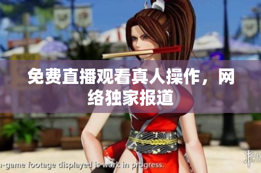 免费直播观看真人操作，网络独家报道