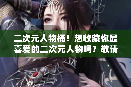 二次元人物桶！想收藏你最喜爱的二次元人物吗？敬请入内！