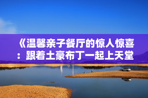 《温馨亲子餐厅的惊人惊喜：跟着土豪布丁一起上天堂》