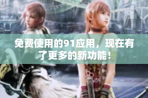 免费使用的91应用，现在有了更多的新功能！