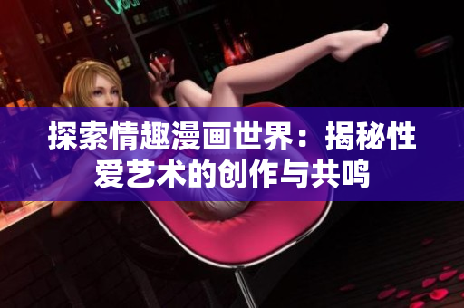 探索情趣漫画世界：揭秘性爱艺术的创作与共鸣