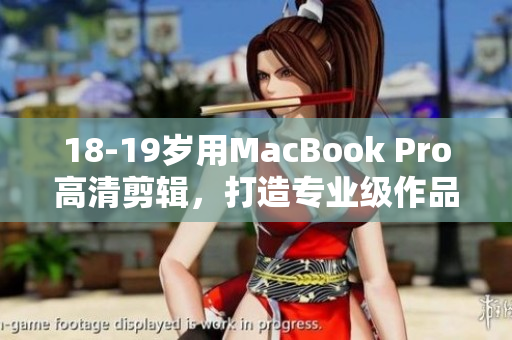 18-19岁用MacBook Pro高清剪辑，打造专业级作品