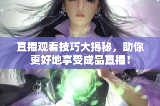 直播观看技巧大揭秘，助你更好地享受成品直播！