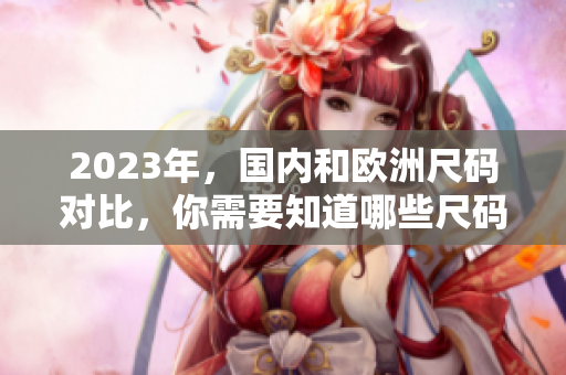 2023年，国内和欧洲尺码对比，你需要知道哪些尺码？