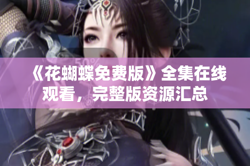 《花蝴蝶免费版》全集在线观看，完整版资源汇总