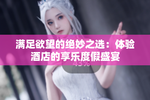 满足欲望的绝妙之选：体验酒店的享乐度假盛宴