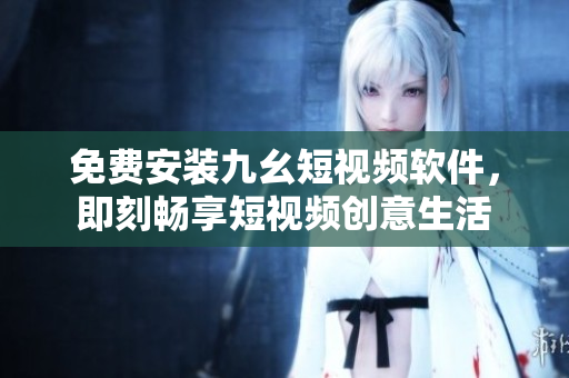 免费安装九幺短视频软件，即刻畅享短视频创意生活