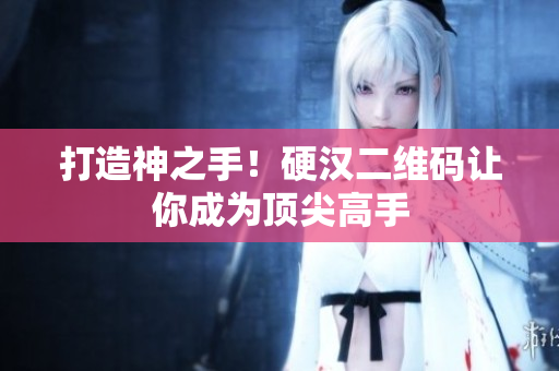 打造神之手！硬汉二维码让你成为顶尖高手