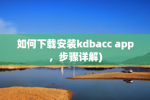 如何下载安装kdbacc app，步骤详解)