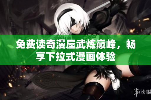 免费读奇漫屋武炼巅峰，畅享下拉式漫画体验