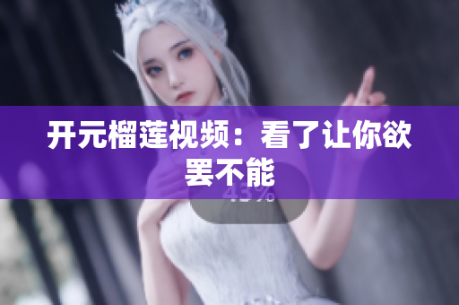 开元榴莲视频：看了让你欲罢不能