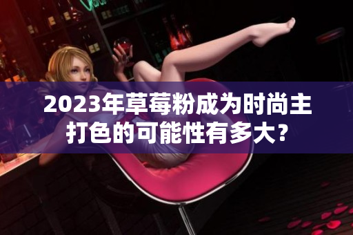 2023年草莓粉成为时尚主打色的可能性有多大？