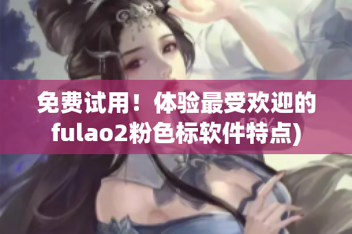 免费试用！体验最受欢迎的fulao2粉色标软件特点)