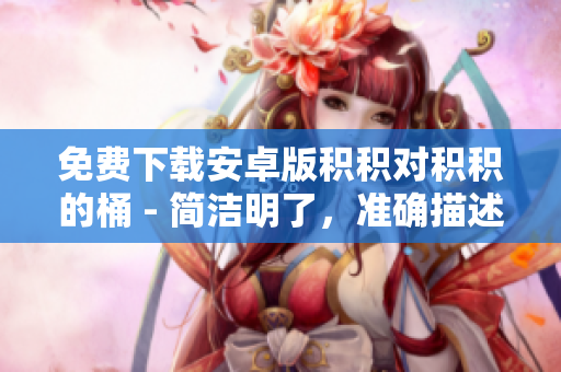 免费下载安卓版积积对积积的桶 - 简洁明了，准确描述了主题。