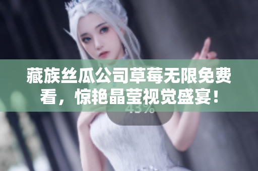 藏族丝瓜公司草莓无限免费看，惊艳晶莹视觉盛宴！