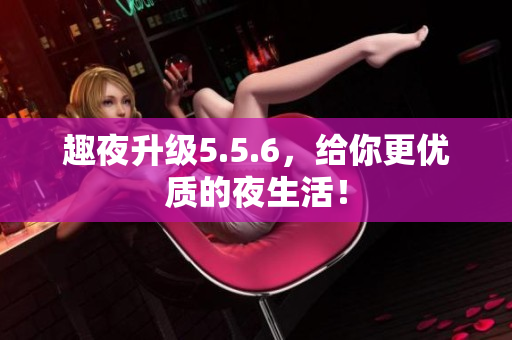 趣夜升级5.5.6，给你更优质的夜生活！
